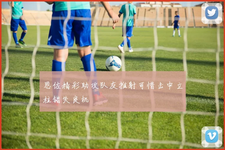 恩佐精彩助攻队友推射可惜击中立柱错失良机