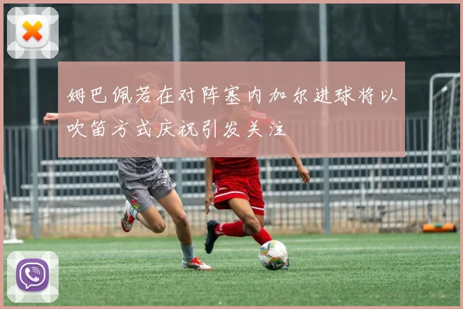 姆巴佩若在对阵塞内加尔进球将以吹笛方式庆祝引发关注