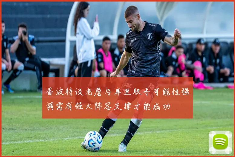 香波特谈老詹与库里联手可能性强调需有强大阵容支撑才能成功