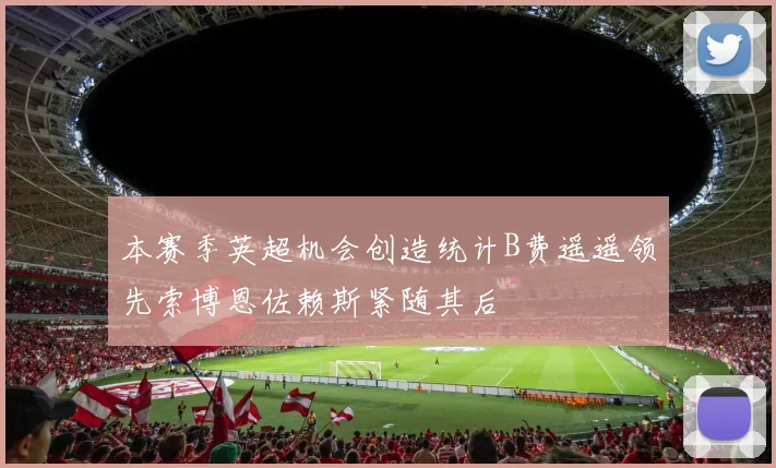 本赛季英超机会创造统计B费遥遥领先索博恩佐赖斯紧随其后
