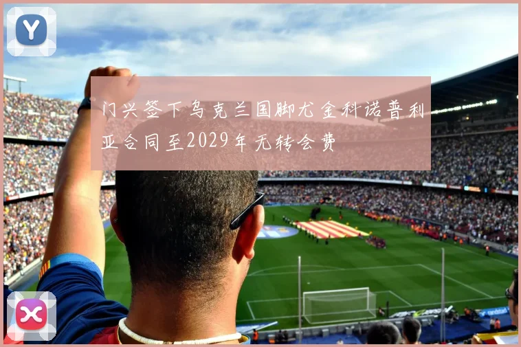 门兴签下乌克兰国脚尤金科诺普利亚合同至2029年无转会费