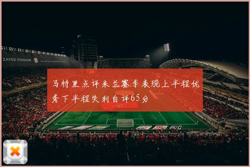 马特里点评米兰赛季表现上半程优秀下半程失利自评65分