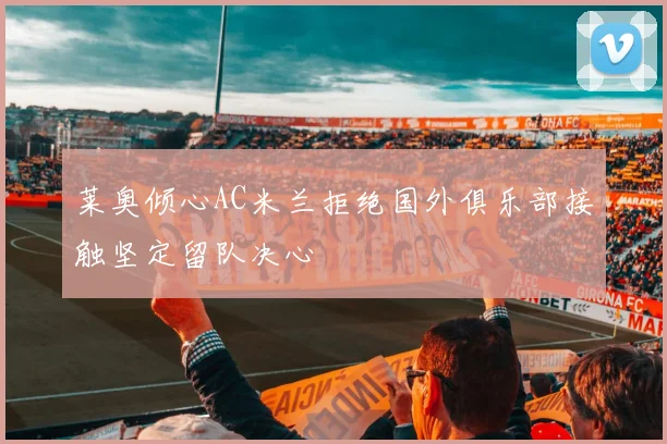 莱奥倾心AC米兰拒绝国外俱乐部接触坚定留队决心