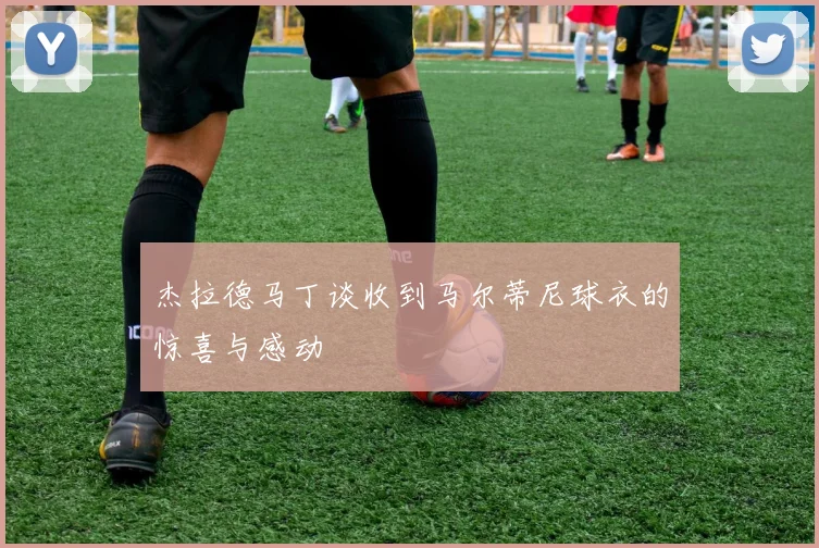 杰拉德马丁谈收到马尔蒂尼球衣的惊喜与感动