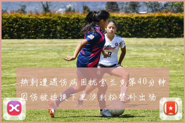 热刺遭遇伤病困扰索兰克第40分钟因伤被迫换下里沙利松替补出场