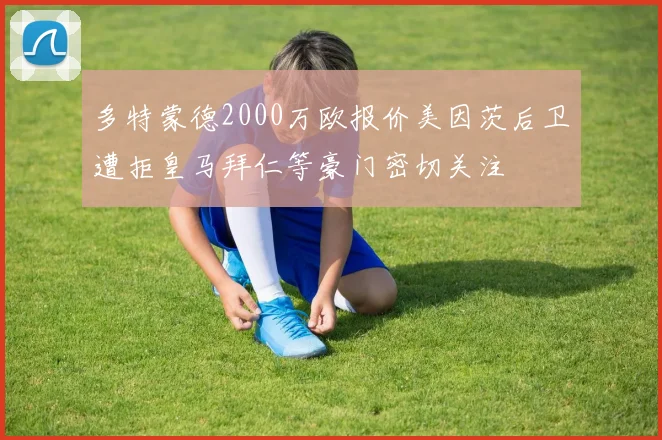 多特蒙德2000万欧报价美因茨后卫遭拒皇马拜仁等豪门密切关注