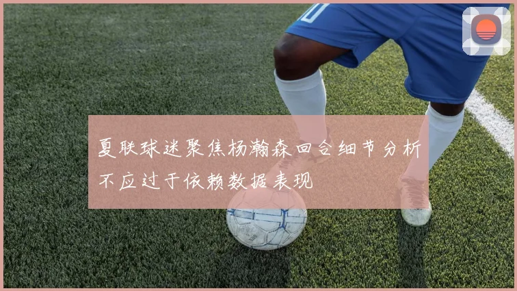 夏联球迷聚焦杨瀚森回合细节分析不应过于依赖数据表现