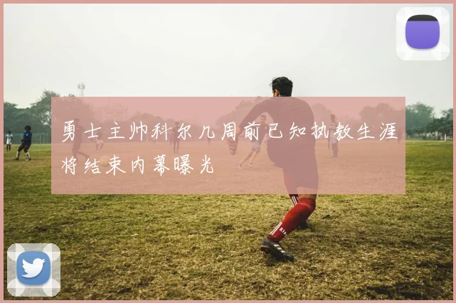 勇士主帅科尔几周前已知执教生涯将结束内幕曝光