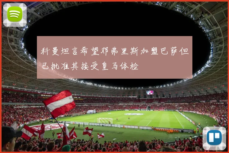 科曼坦言希望邓弗里斯加盟巴萨但已批准其接受皇马体检