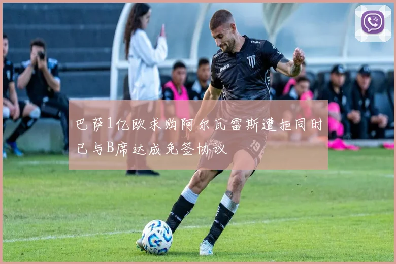 巴萨1亿欧求购阿尔瓦雷斯遭拒同时已与B席达成免签协议