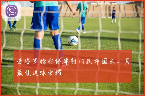 劳塔罗精彩停球射门获评国米二月最佳进球荣耀