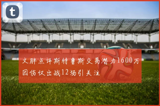 文胖点评斯特鲁斯交易潜力1600万因伤仅出战12场引关注