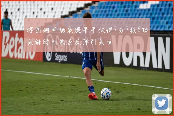 塔图姆半场表现平平仅得7分7板5助关键时刻能否反弹引关注