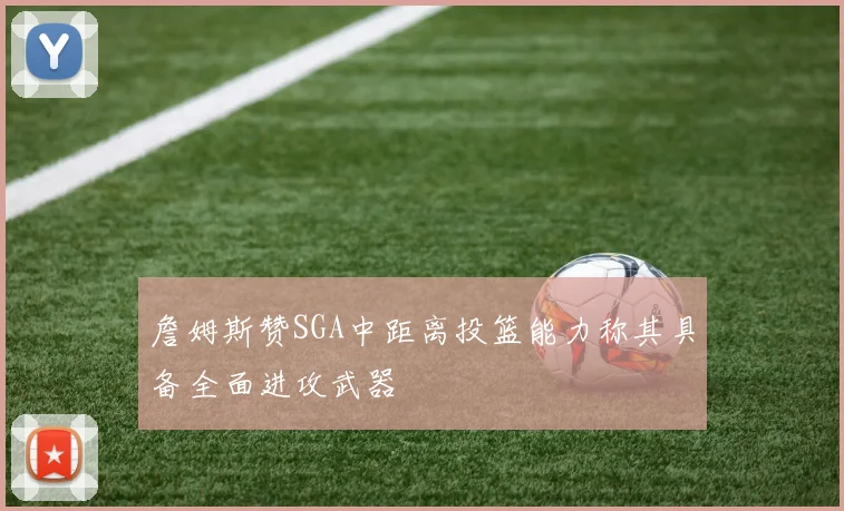 詹姆斯赞SGA中距离投篮能力称其具备全面进攻武器
