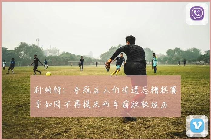 科纳特：夺冠后人们将遗忘糟糕赛季如同不再提及两年前欧联经历